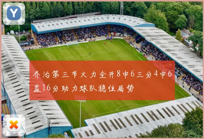 乔治第三节火力全开8中6三分4中6轰16分助力球队稳住局势