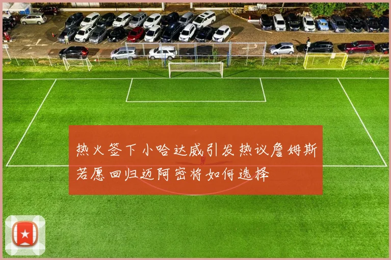 热火签下小哈达威引发热议詹姆斯若愿回归迈阿密将如何选择
