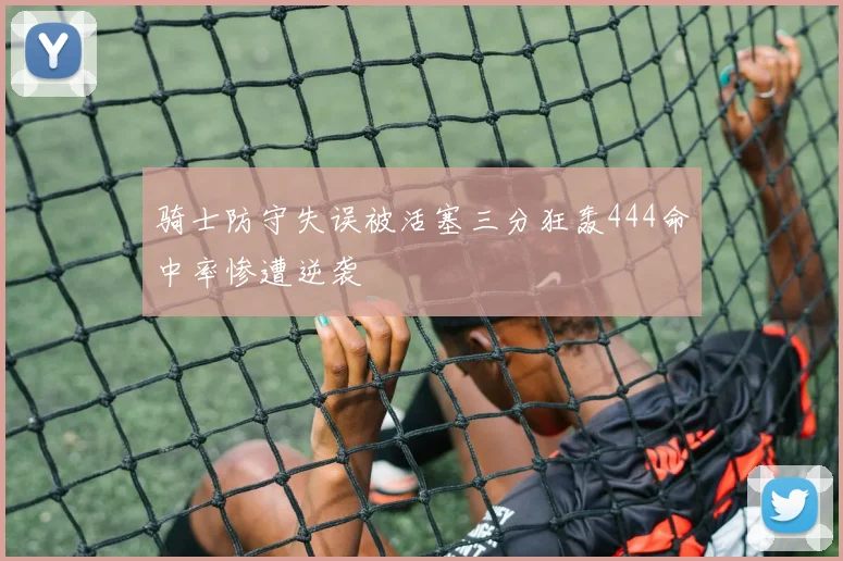 骑士防守失误被活塞三分狂轰444命中率惨遭逆袭