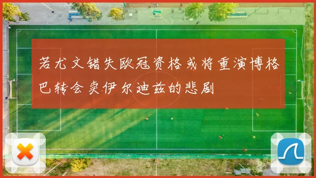 若尤文错失欧冠资格或将重演博格巴转会卖伊尔迪兹的悲剧