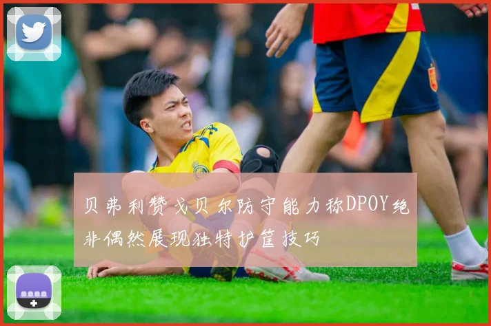 贝弗利赞戈贝尔防守能力称DPOY绝非偶然展现独特护筐技巧