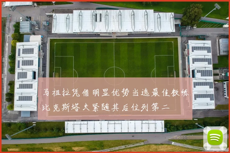 马祖拉凭借明显优势当选最佳教练比克斯塔夫紧随其后位列第二