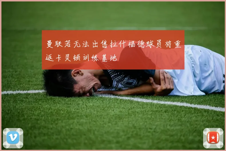 曼联若无法出售拉什福德球员将重返卡灵顿训练基地