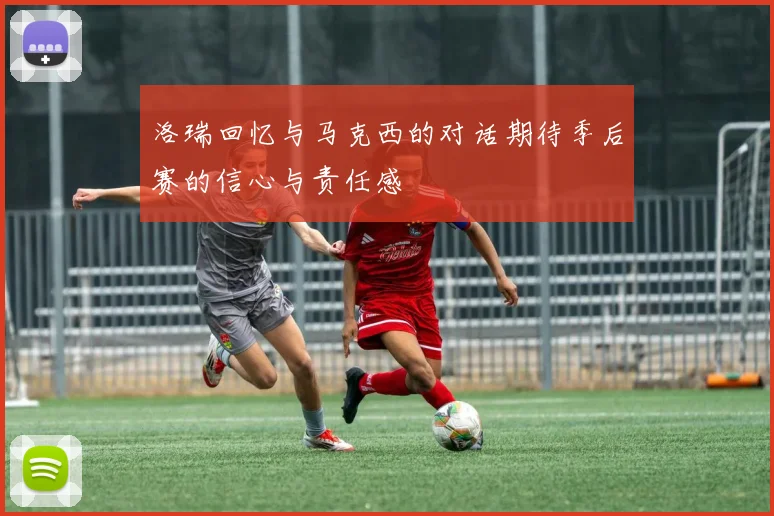 洛瑞回忆与马克西的对话期待季后赛的信心与责任感