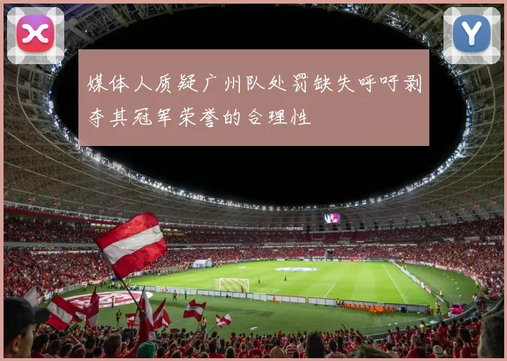 媒体人质疑广州队处罚缺失呼吁剥夺其冠军荣誉的合理性