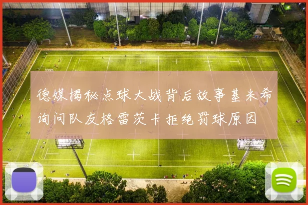 德媒揭秘点球大战背后故事基米希询问队友格雷茨卡拒绝罚球原因