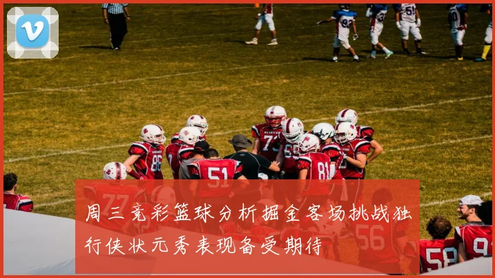 周三竞彩篮球分析掘金客场挑战独行侠状元秀表现备受期待