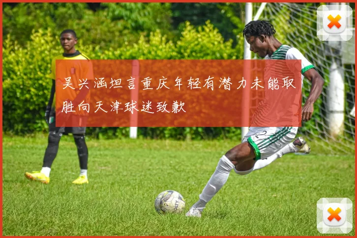 吴兴涵坦言重庆年轻有潜力未能取胜向天津球迷致歉