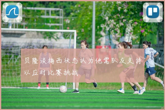 贝隆谈梅西状态认为他需队友支持以应对比赛挑战