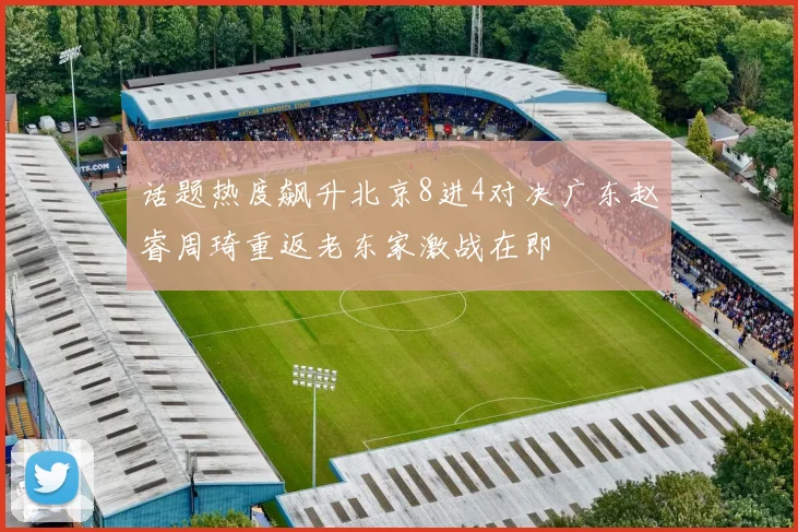 话题热度飙升北京8进4对决广东赵睿周琦重返老东家激战在即