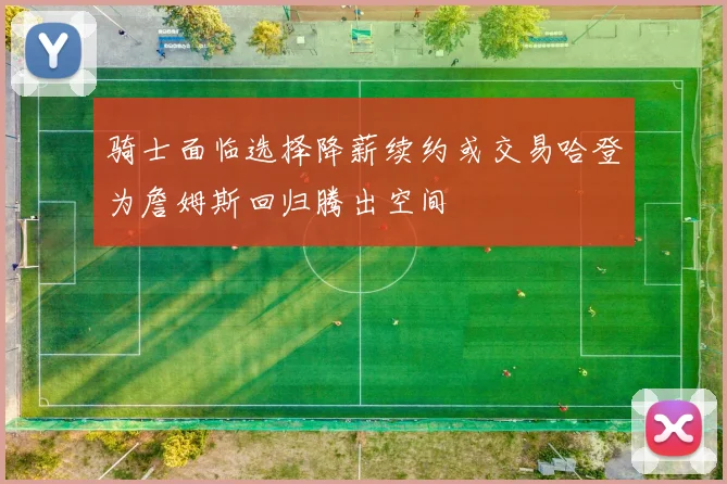 骑士面临选择降薪续约或交易哈登为詹姆斯回归腾出空间