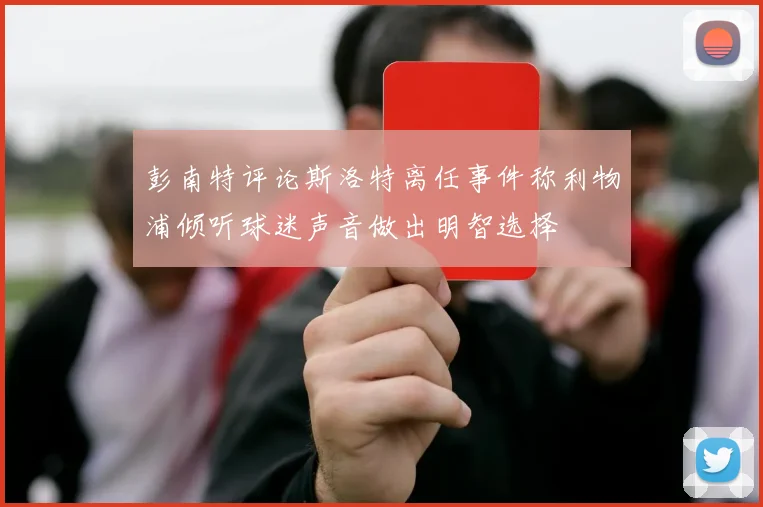 彭南特评论斯洛特离任事件称利物浦倾听球迷声音做出明智选择