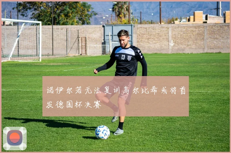 诺伊尔若无法复训乌尔比希或将首发德国杯决赛