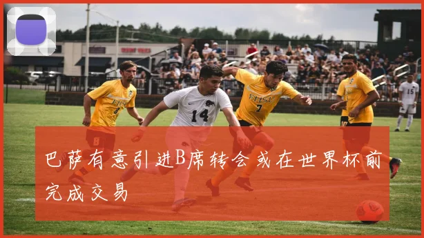 巴萨有意引进B席转会或在世界杯前完成交易