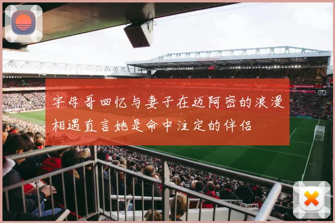 字母哥回忆与妻子在迈阿密的浪漫相遇直言她是命中注定的伴侣