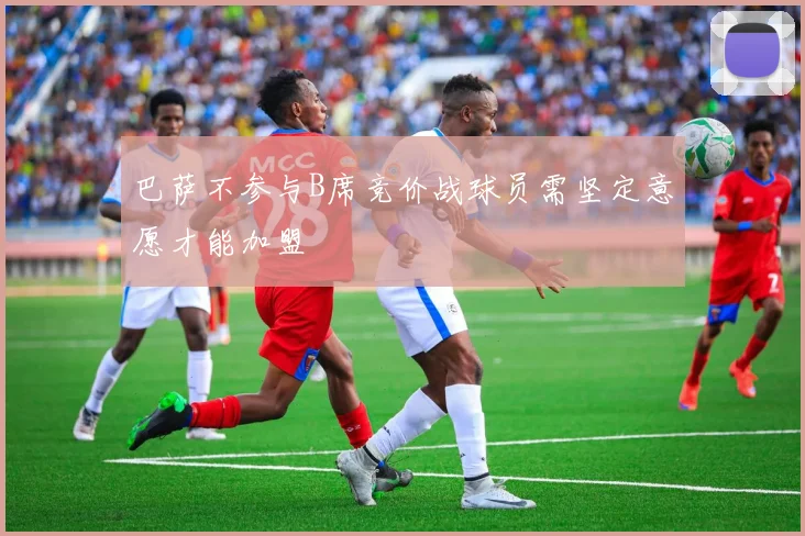 巴萨不参与B席竞价战球员需坚定意愿才能加盟