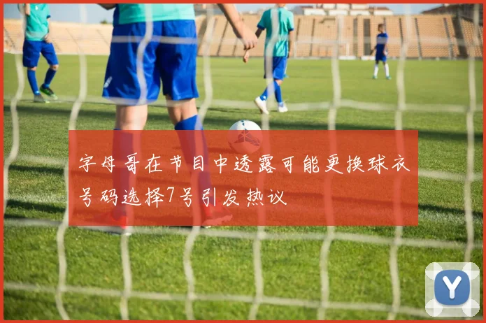 字母哥在节目中透露可能更换球衣号码选择7号引发热议