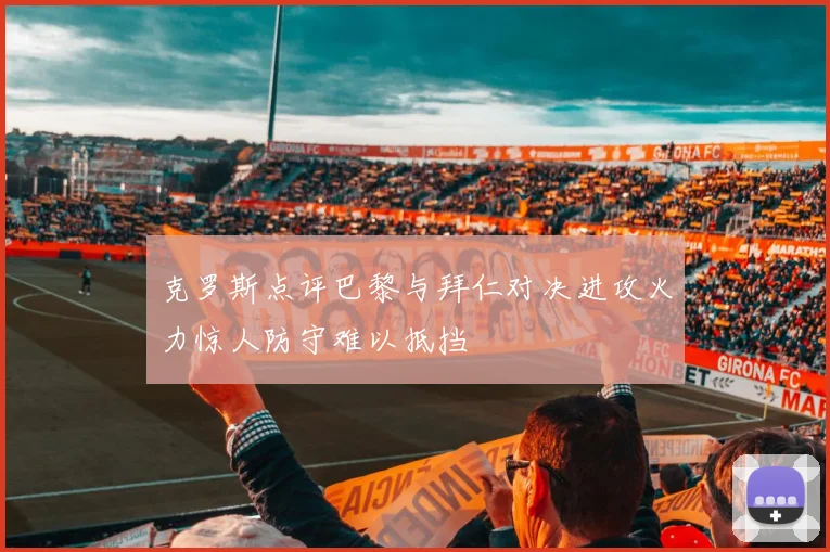 克罗斯点评巴黎与拜仁对决进攻火力惊人防守难以抵挡