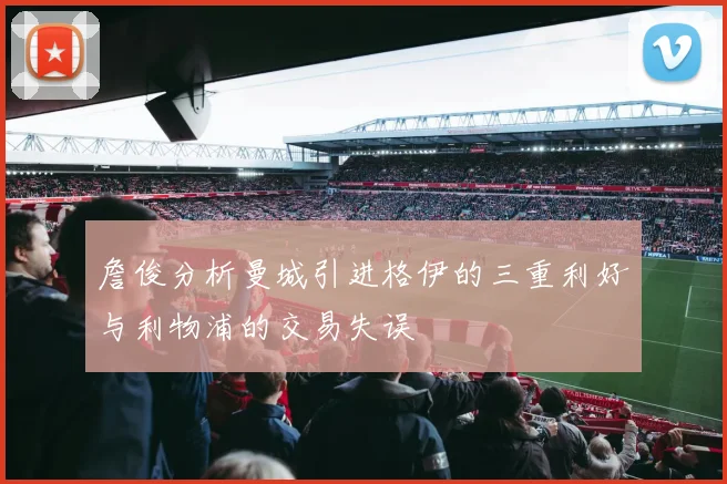 詹俊分析曼城引进格伊的三重利好与利物浦的交易失误