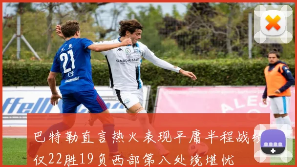 巴特勒直言热火表现平庸半程战绩仅22胜19负西部第八处境堪忧