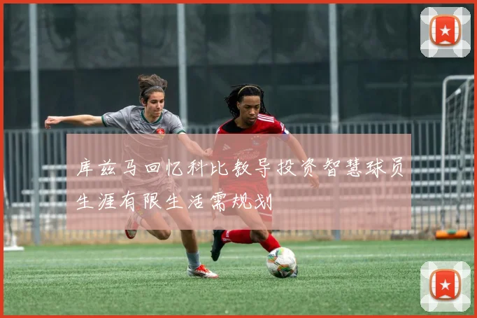 库兹马回忆科比教导投资智慧球员生涯有限生活需规划