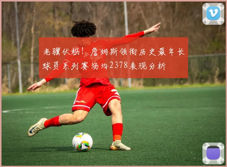 老骥伏枥！詹姆斯领衔历史最年长球员系列赛场均2378表现分析