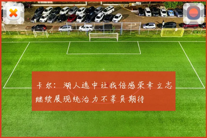 卡尔：湖人选中让我倍感荣幸立志继续展现统治力不辜负期待