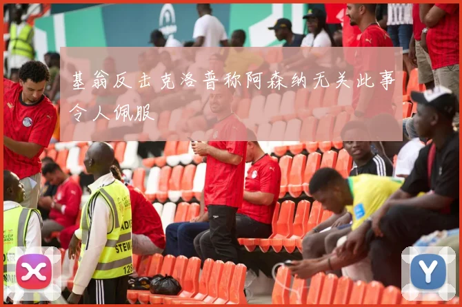 基翁反击克洛普称阿森纳无关此事令人佩服