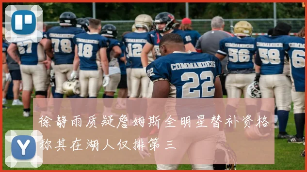 徐静雨质疑詹姆斯全明星替补资格称其在湖人仅排第三