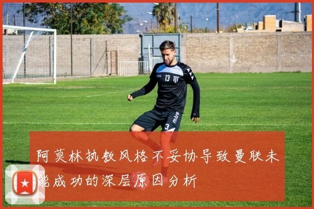 阿莫林执教风格不妥协导致曼联未能成功的深层原因分析