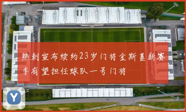 热刺宣布续约23岁门将金斯基新赛季有望担任球队一号门将