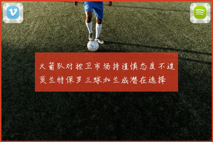 火箭队对控卫市场持谨慎态度不追莫兰特保罗三球加兰成潜在选择