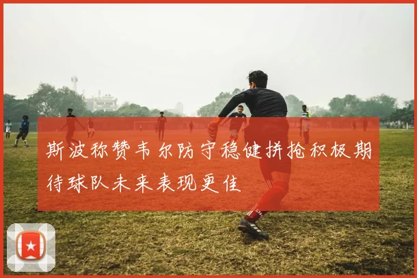 斯波称赞韦尔防守稳健拼抢积极期待球队未来表现更佳