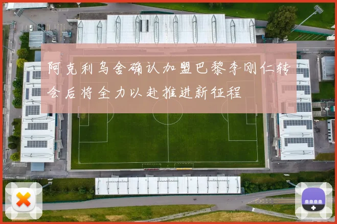 阿克利乌舍确认加盟巴黎李刚仁转会后将全力以赴推进新征程